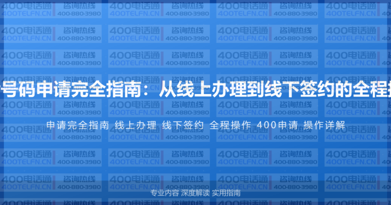 400电话号码申请完全指南：从线上办理到线下签约的全程操作详解-400电话选购平台