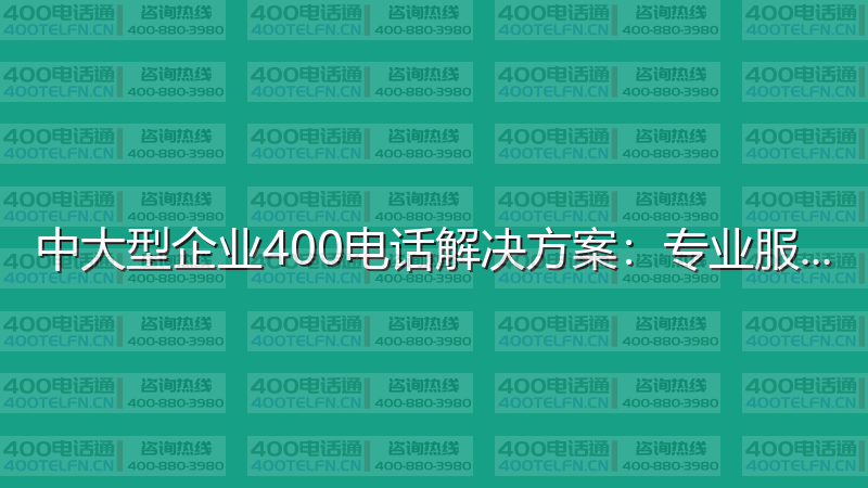 中大型企业400电话解决方案：专业服务的最佳配置-400电话选购平台