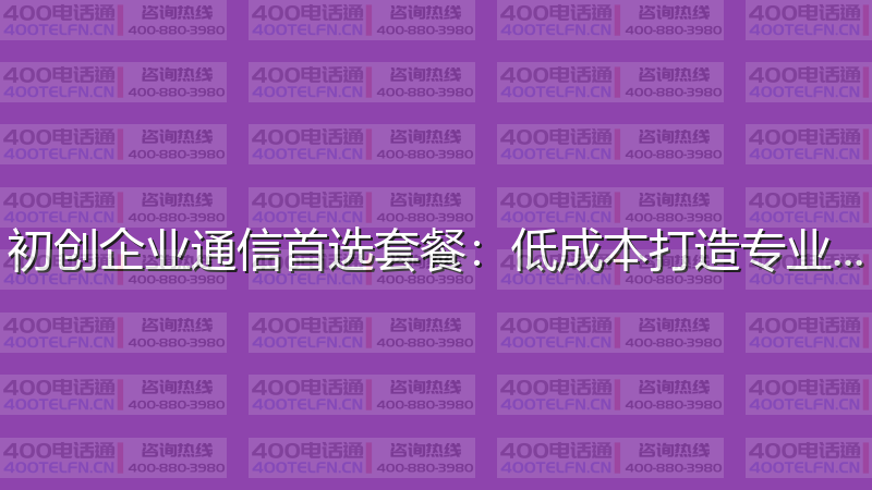 初创企业通信首选套餐：低成本打造专业形象-400电话选购平台