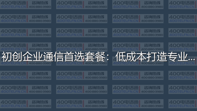 初创企业通信首选套餐：低成本打造专业形象-400电话选购平台