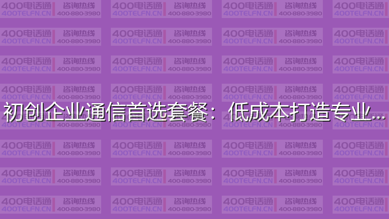 初创企业通信首选套餐：低成本打造专业形象-400电话选购平台