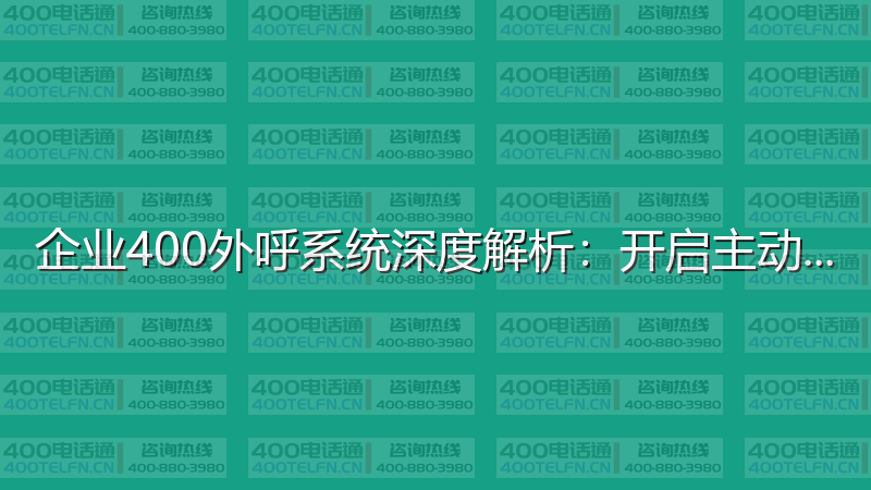 企业400外呼系统深度解析：开启主动营销新时代-400电话选购平台