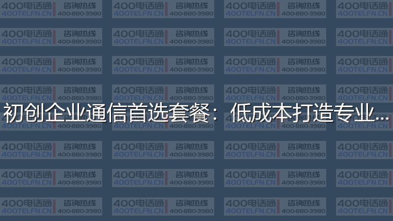 初创企业通信首选套餐：低成本打造专业形象-400电话选购平台
