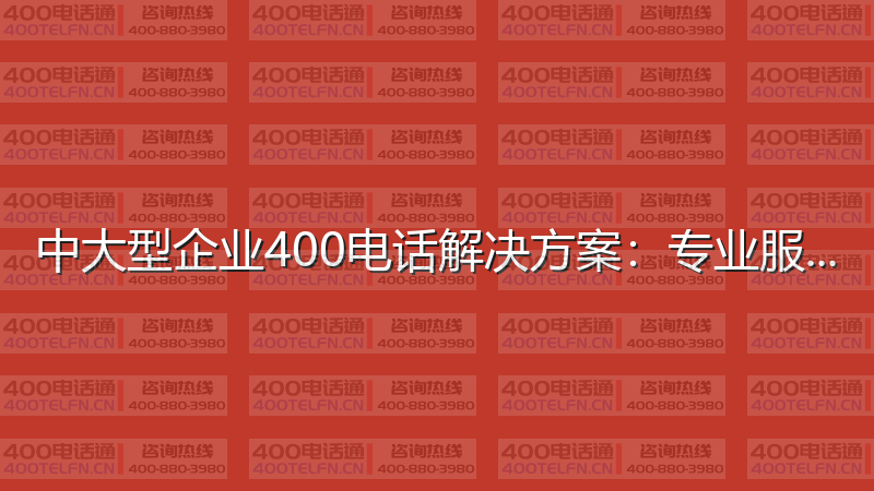 中大型企业400电话解决方案：专业服务的最佳配置-400电话选购平台