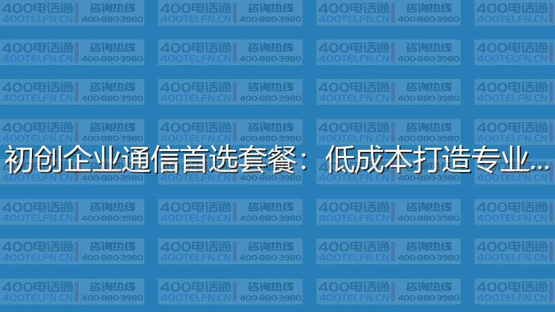 初创企业通信首选套餐：低成本打造专业形象-400电话选购平台