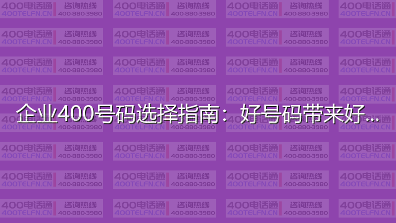 企业400号码选择指南：好号码带来好运气-400电话选购平台