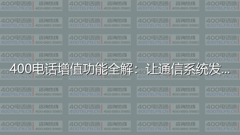 400电话增值功能全解：让通信系统发挥最大价值-400电话选购平台