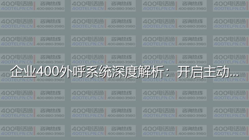 企业400外呼系统深度解析：开启主动营销新时代-400电话选购平台
