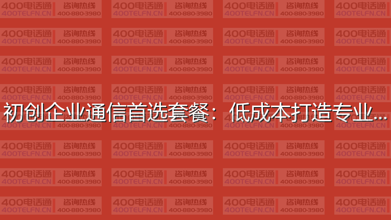 初创企业通信首选套餐：低成本打造专业形象-400电话选购平台