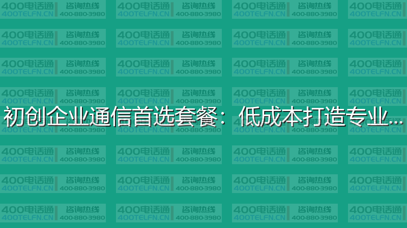 初创企业通信首选套餐：低成本打造专业形象-400电话选购平台