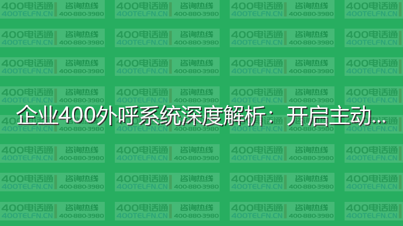 企业400外呼系统深度解析：开启主动营销新时代-400电话选购平台