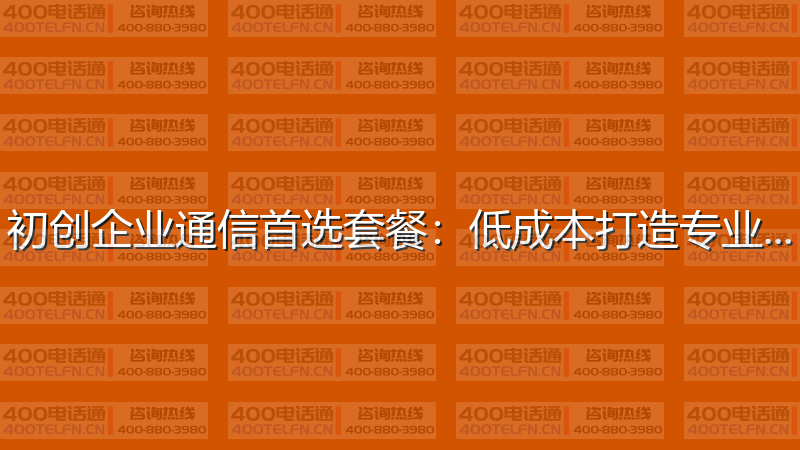 初创企业通信首选套餐：低成本打造专业形象-400电话选购平台