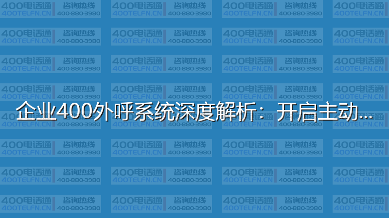 企业400外呼系统深度解析：开启主动营销新时代-400电话选购平台
