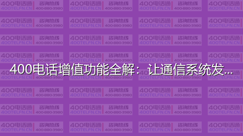 400电话增值功能全解：让通信系统发挥最大价值-400电话选购平台