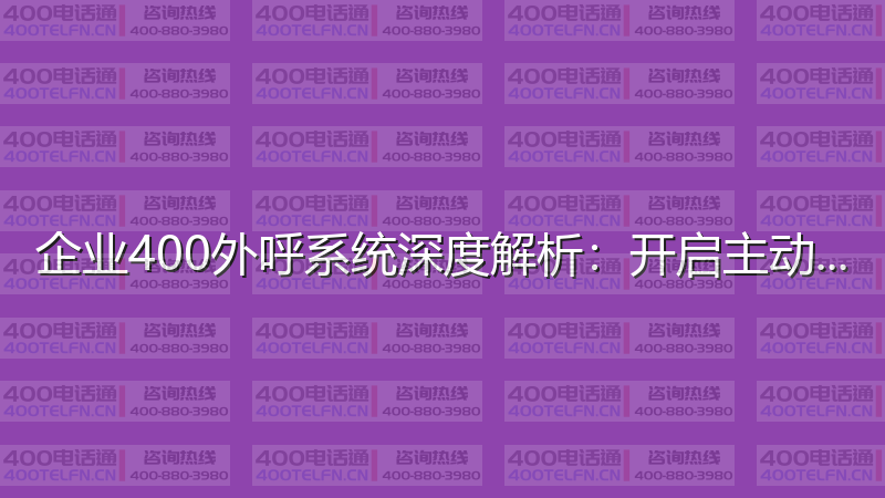 企业400外呼系统深度解析：开启主动营销新时代-400电话选购平台