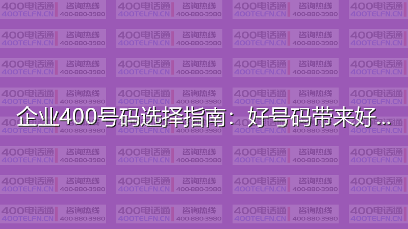 企业400号码选择指南：好号码带来好运气-400电话选购平台