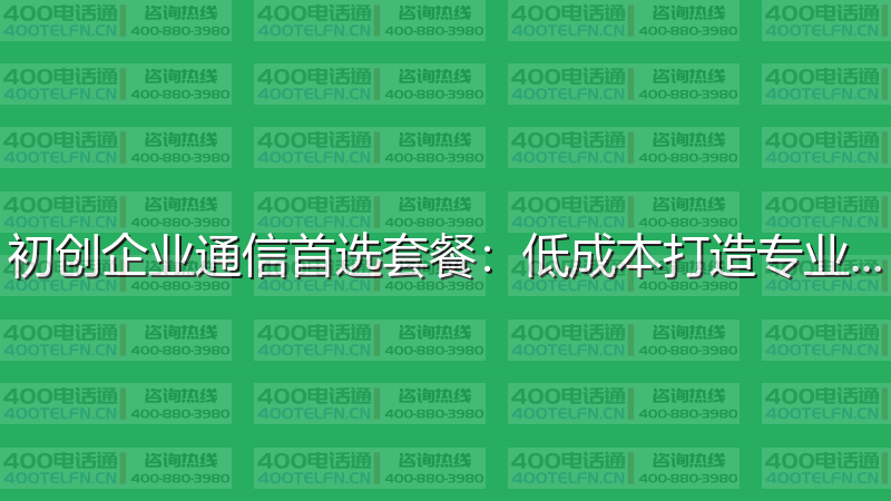 初创企业通信首选套餐：低成本打造专业形象-400电话选购平台