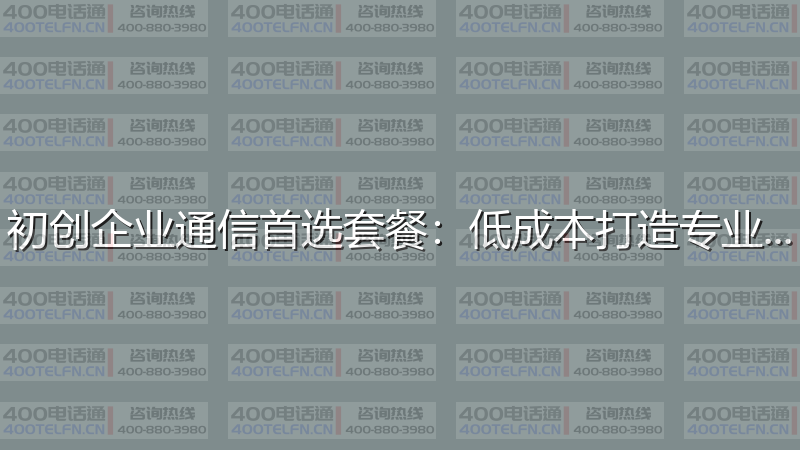 初创企业通信首选套餐：低成本打造专业形象-400电话选购平台