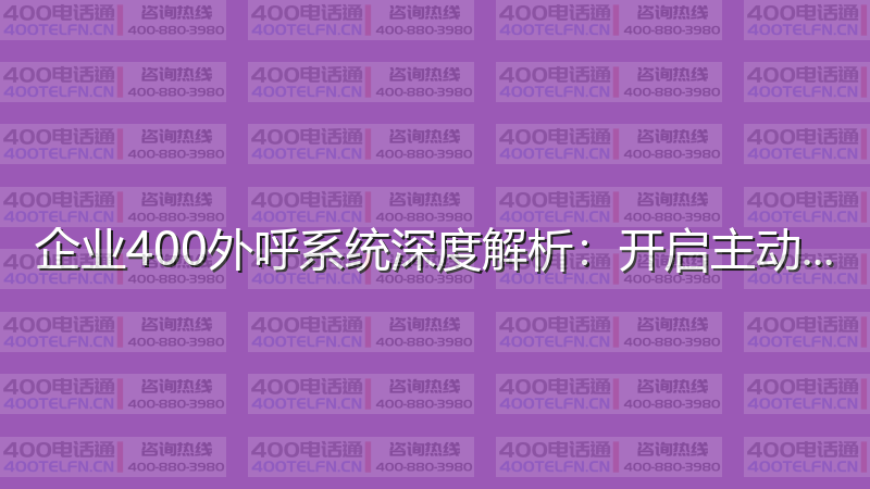 企业400外呼系统深度解析：开启主动营销新时代-400电话选购平台