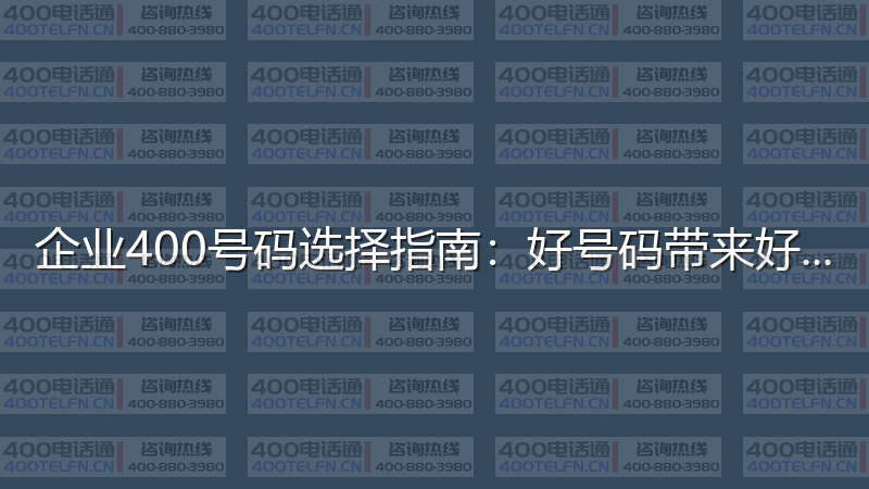 企业400号码选择指南：好号码带来好运气-400电话选购平台