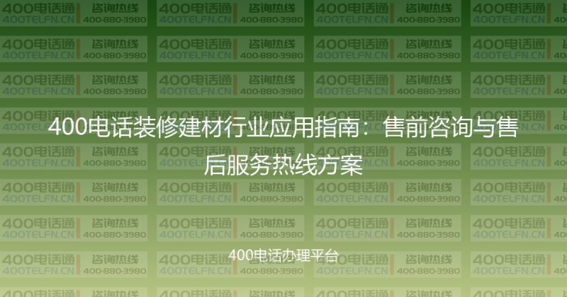 400电话装修建材行业应用指南：售前咨询与售后服务热线方案-400电话选购平台