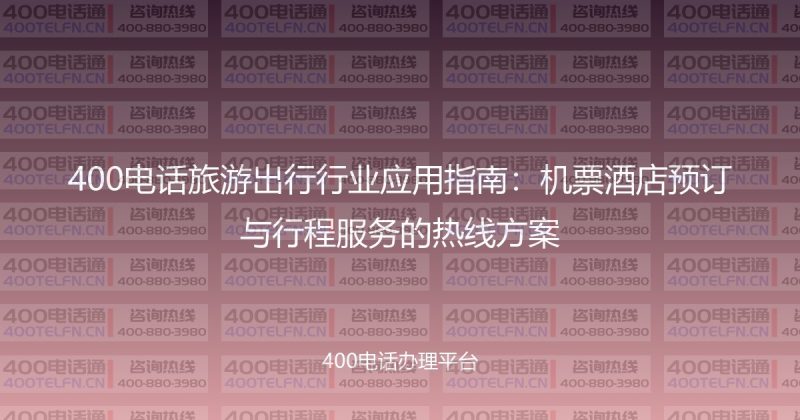 400电话旅游出行行业应用指南：机票酒店预订与行程服务的热线方案-400电话选购平台
