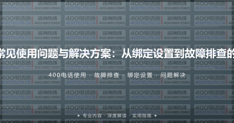 400电话常见使用问题与解决方案:从绑定设置到故障排查的完整手册-400电话选购平台