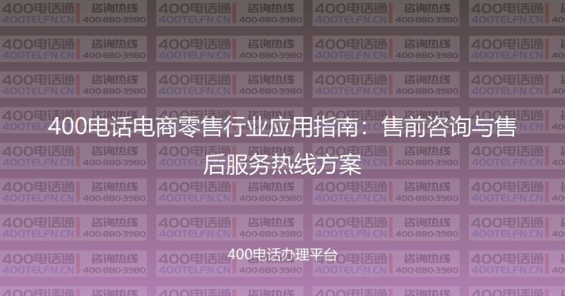 400电话电商零售行业应用指南：售前咨询与售后服务热线方案-400电话选购平台