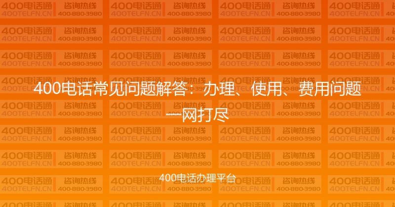 400电话常见问题解答：办理、使用、费用问题一网打尽-400电话选购平台