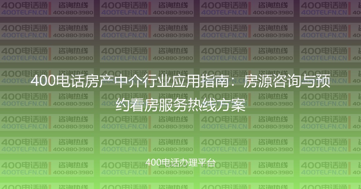 400电话房产中介行业应用指南:房源咨询与预约看房服务热线方案-400电话选购平台
