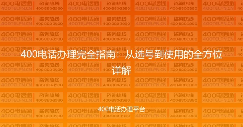 400电话办理完全指南：从选号到使用的全方位详解-400电话选购平台
