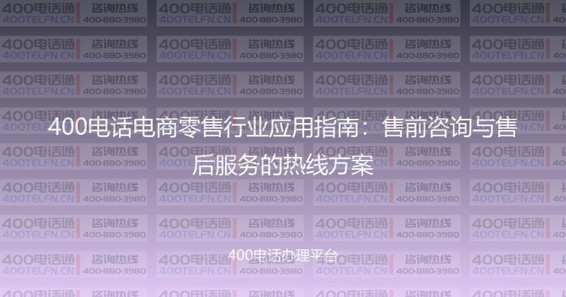 400电话电商零售行业应用指南:售前咨询与售后服务的热线方案-400电话选购平台