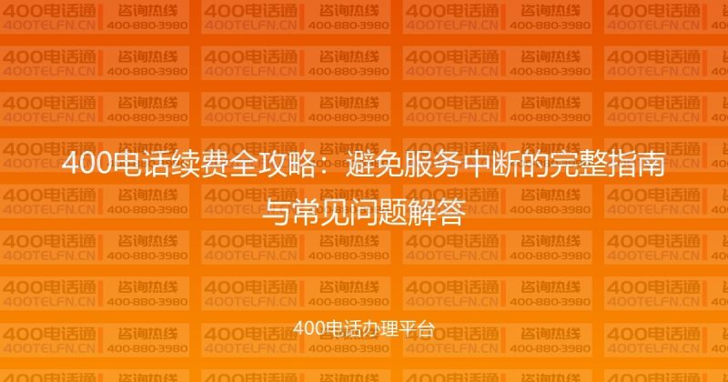400电话续费全攻略:避免服务中断的完整指南与常见问题解答-400电话选购平台