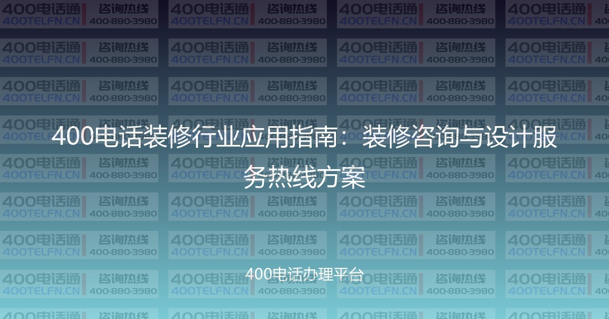 400电话装修行业应用指南：装修咨询与设计服务热线方案-400电话选购平台