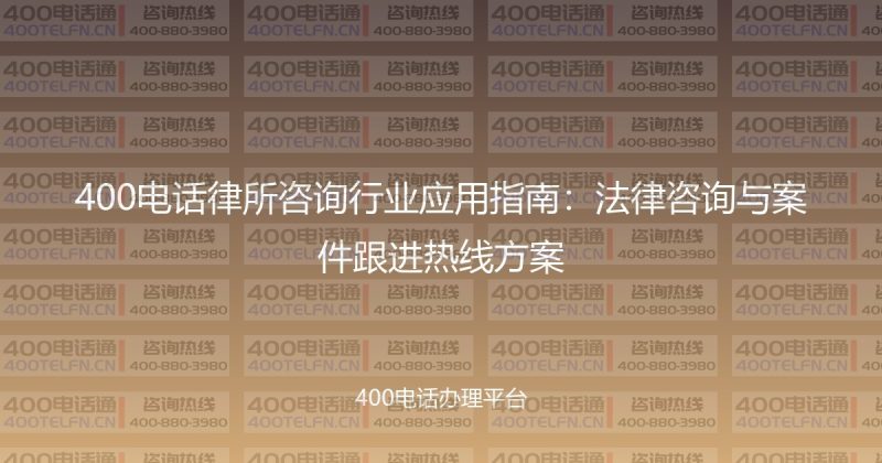400电话律所咨询行业应用指南：法律咨询与案件跟进热线方案-400电话选购平台