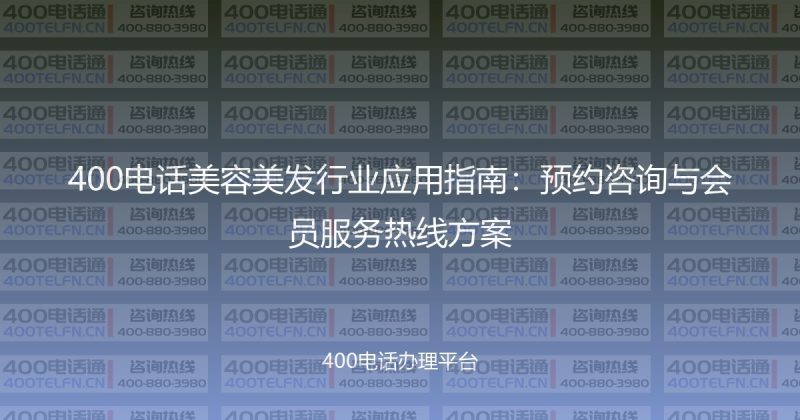 400电话美容美发行业应用指南：预约咨询与会员服务热线方案-400电话选购平台