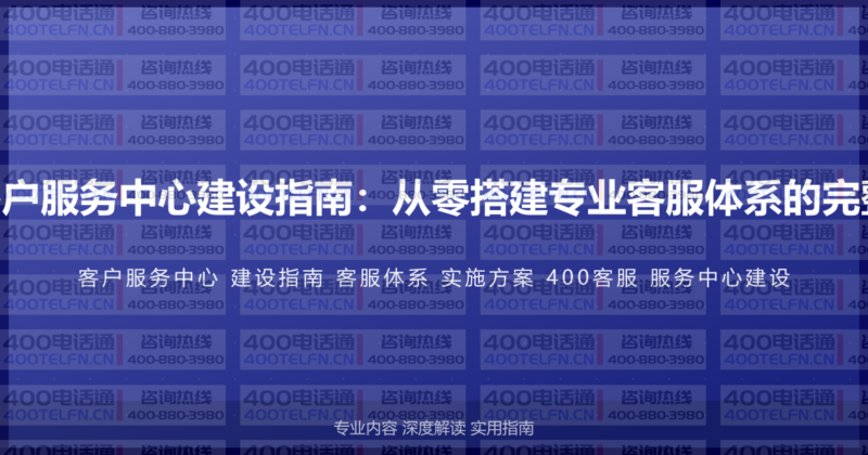 400电话客户服务中心建设指南：从零搭建专业客服体系的完整实施方案-400电话选购平台