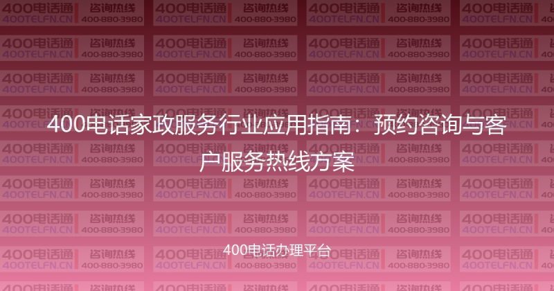 400电话家政服务行业应用指南：预约咨询与客户服务热线方案-400电话选购平台
