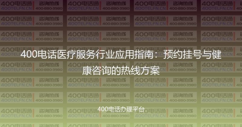400电话医疗服务行业应用指南:预约挂号与健康咨询的热线方案-400电话选购平台