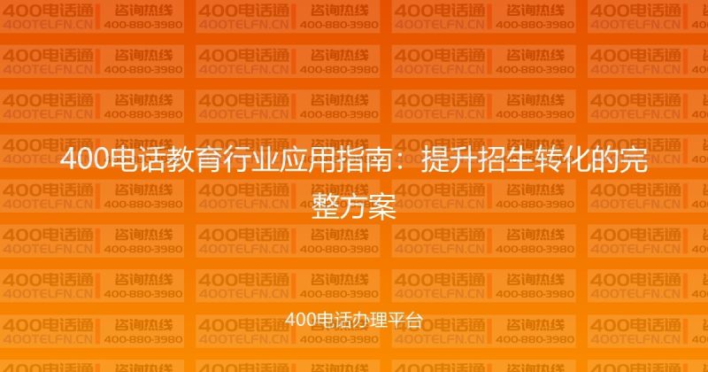 400电话教育行业应用指南：提升招生转化的完整方案-400电话选购平台