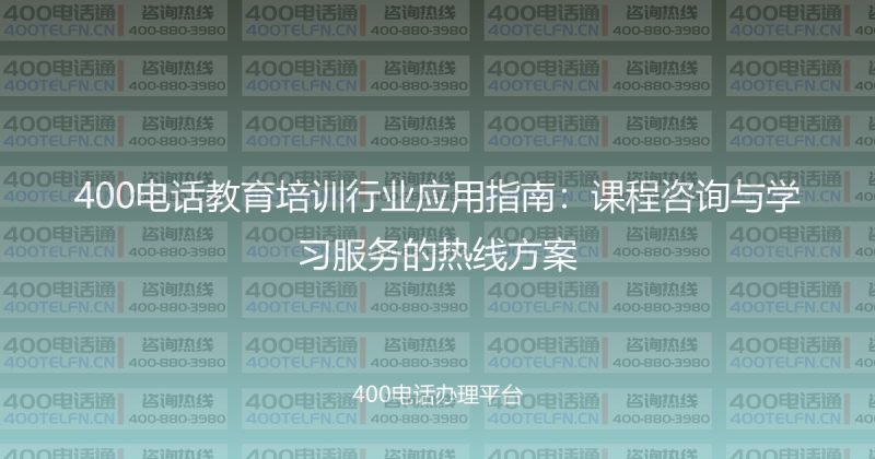400电话教育培训行业应用指南：课程咨询与学习服务的热线方案-400电话选购平台