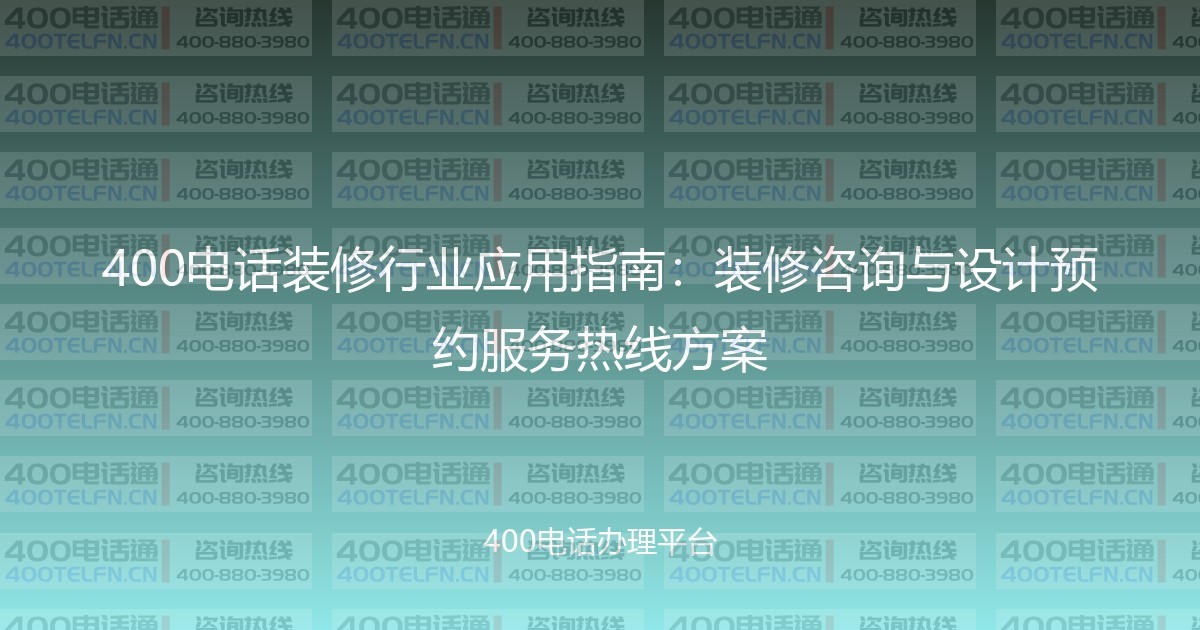 400电话装修行业应用指南：装修咨询与设计预约服务热线方案-400电话选购平台