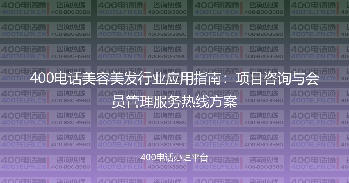 400电话美容美发行业应用指南:项目咨询与会员管理服务热线方案-400电话选购平台