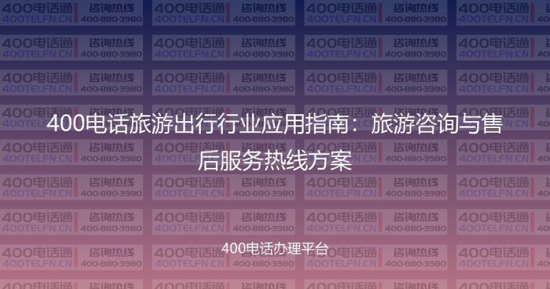 400电话旅游出行行业应用指南:旅游咨询与售后服务热线方案-400电话选购平台