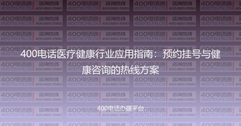 400电话医疗健康行业应用指南：预约挂号与健康咨询的热线方案-400电话选购平台
