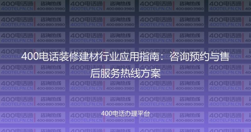 400电话装修建材行业应用指南:咨询预约与售后服务热线方案-400电话选购平台