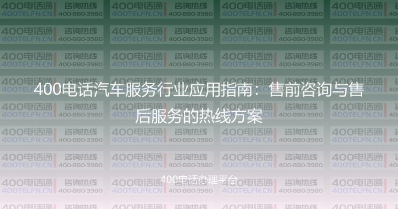 400电话汽车服务行业应用指南：售前咨询与售后服务的热线方案-400电话选购平台