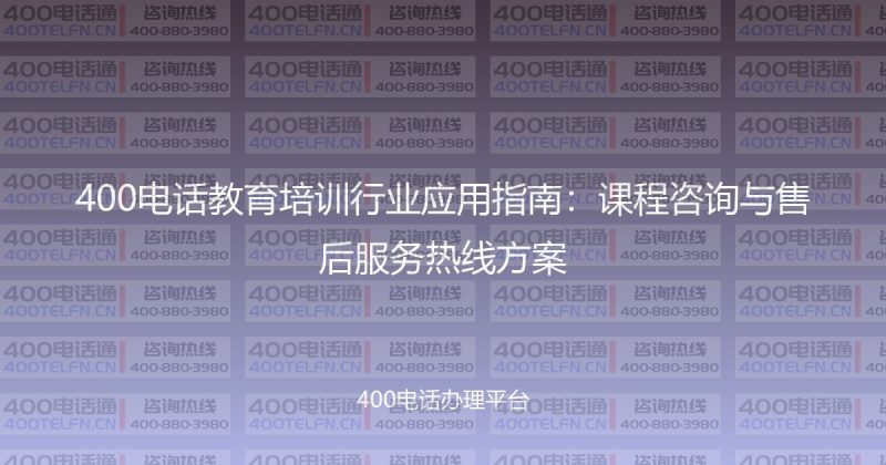 400电话教育培训行业应用指南：课程咨询与售后服务热线方案-400电话选购平台