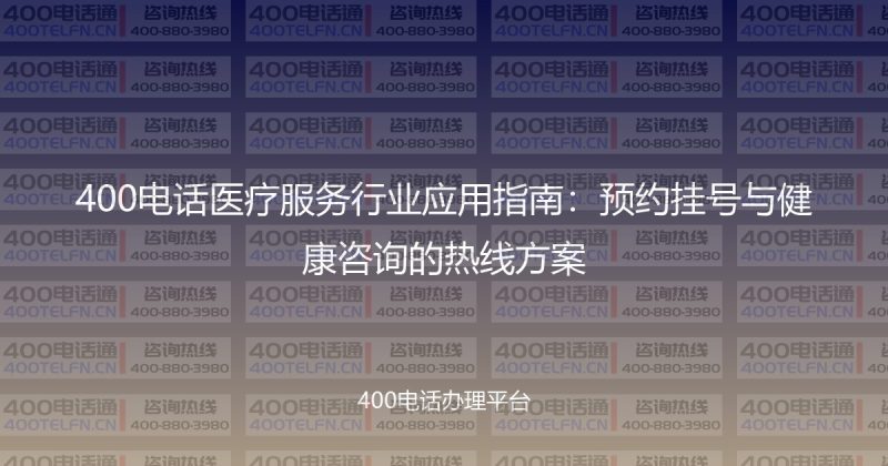 400电话医疗服务行业应用指南:预约挂号与健康咨询的热线方案-400电话选购平台