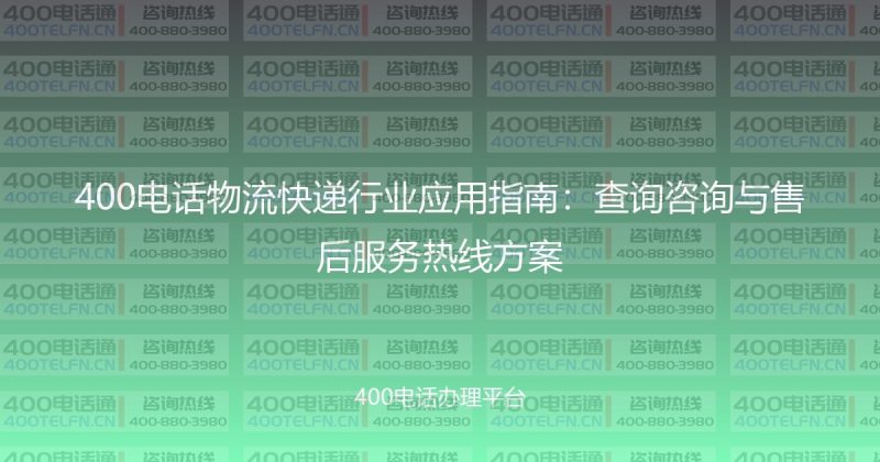 400电话物流快递行业应用指南：查询咨询与售后服务热线方案-400电话选购平台